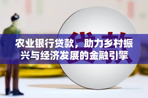 洪梅农业银行贷款，助力乡村振兴与经济发展的金融引擎