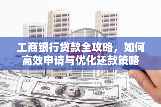 长白工商银行贷款全攻略，如何高效申请与优化还款策略
