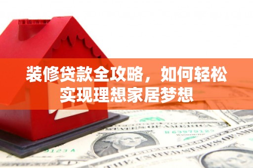 七里河装修贷款全攻略，如何轻松实现理想家居梦想