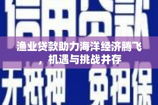 色达渔业贷款助力海洋经济腾飞，机遇与挑战并存