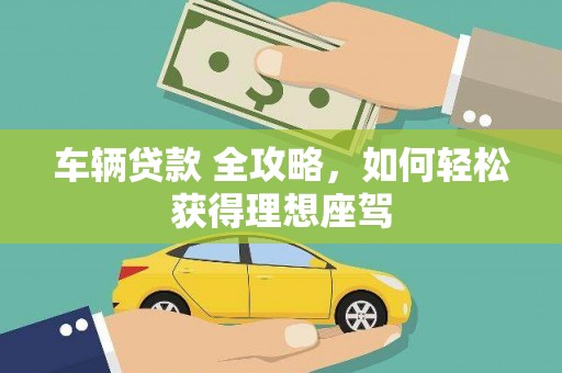 阜康车辆贷款 全攻略，如何轻松获得理想座驾