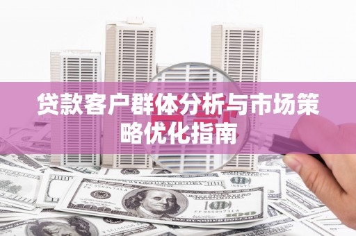 章丘贷款客户群体分析与市场策略优化指南