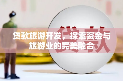 山南贷款旅游开发，探索资金与旅游业的完美融合