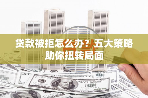 崇仁贷款被拒怎么办？五大策略助你扭转局面