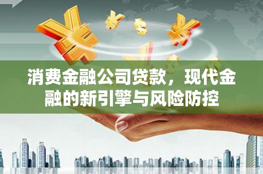吴中消费金融公司贷款，现代金融的新引擎与风险防控