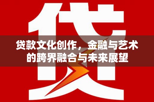 花地玛堂区贷款文化创作，金融与艺术的跨界融合与未来展望