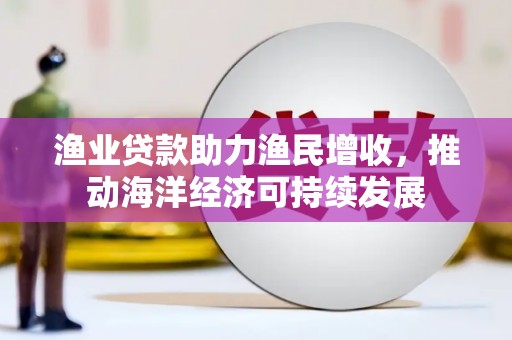 阳东渔业贷款助力渔民增收，推动海洋经济可持续发展