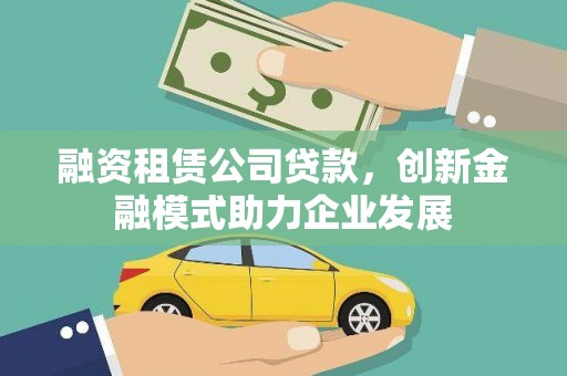 东西湖融资租赁公司贷款，创新金融模式助力企业发展