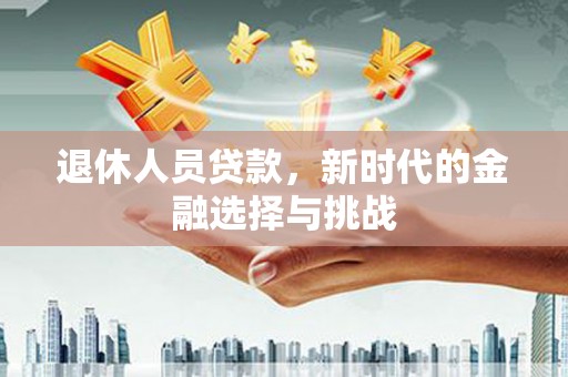 阳春退休人员贷款，新时代的金融选择与挑战