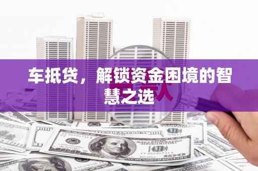 长安车抵贷，解锁资金困境的智慧之选