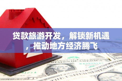 狮潭贷款旅游开发，解锁新机遇，推动地方经济腾飞