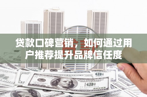 昭苏贷款口碑营销，如何通过用户推荐提升品牌信任度