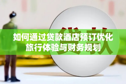 南化如何通过贷款酒店预订优化旅行体验与财务规划