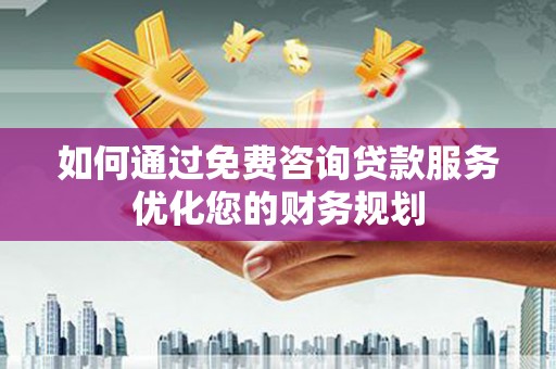 岢岚如何通过免费咨询贷款服务优化您的财务规划