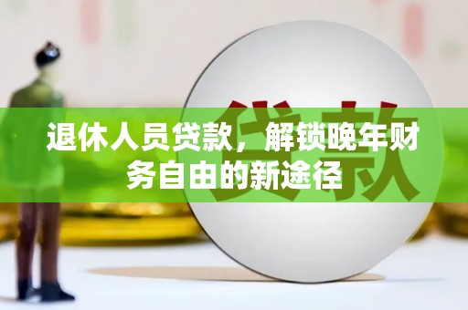 东兴退休人员贷款，解锁晚年财务自由的新途径