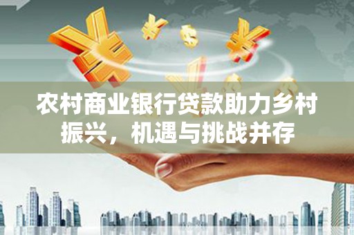 宝山农村商业银行贷款助力乡村振兴，机遇与挑战并存