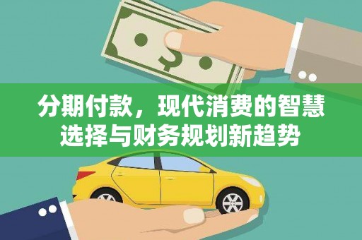 福海分期付款，现代消费的智慧选择与财务规划新趋势