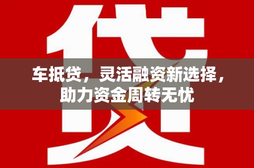 浔阳车抵贷，灵活融资新选择，助力资金周转无忧