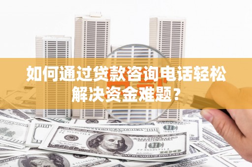 浔阳如何通过贷款咨询电话轻松解决资金难题？