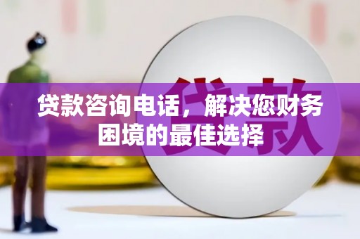 定兴贷款咨询电话，解决您财务困境的最佳选择