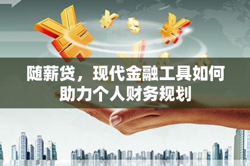 宜章随薪贷，现代金融工具如何助力个人财务规划