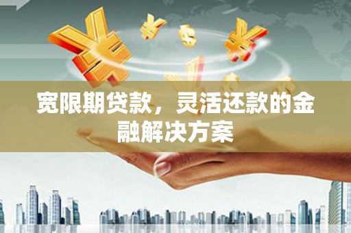 梁山宽限期贷款，灵活还款的金融解决方案