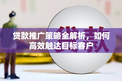 灌阳贷款推广策略全解析，如何高效触达目标客户