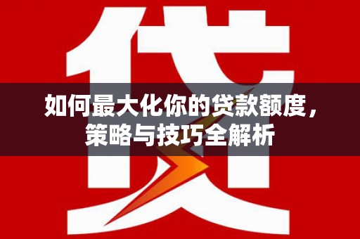 新林如何最大化你的贷款额度，策略与技巧全解析