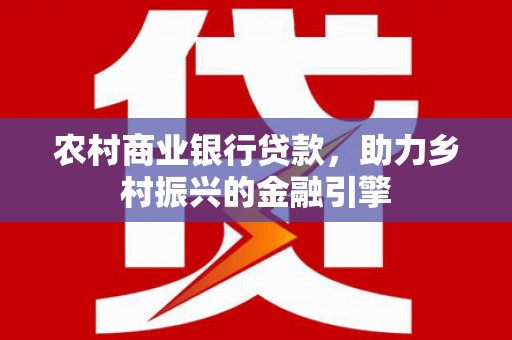 黑水农村商业银行贷款，助力乡村振兴的金融引擎