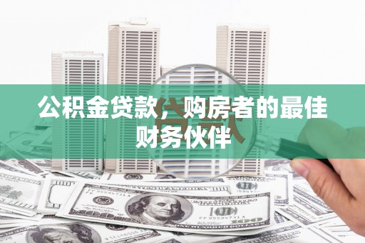 龙子湖公积金贷款，购房者的最佳财务伙伴