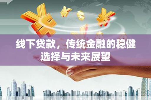 顺平线下贷款，传统金融的稳健选择与未来展望