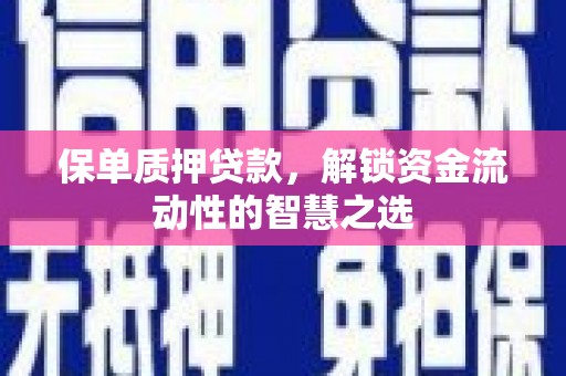 利通保单质押贷款，解锁资金流动性的智慧之选
