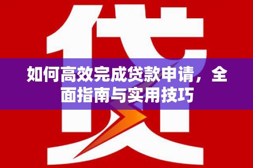 西山如何高效完成贷款申请，全面指南与实用技巧