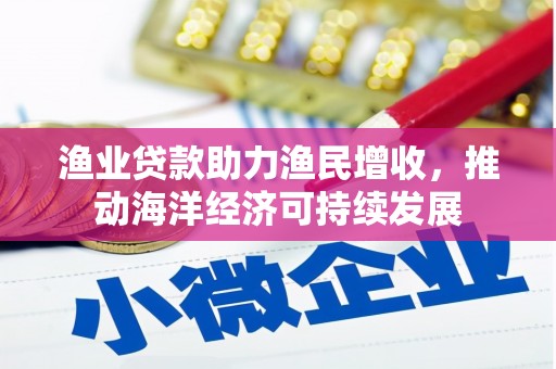 延边渔业贷款助力渔民增收，推动海洋经济可持续发展