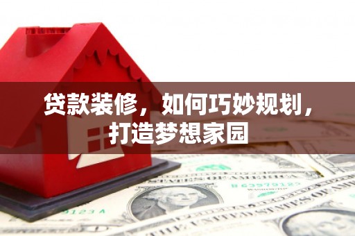 金安贷款装修，如何巧妙规划，打造梦想家园