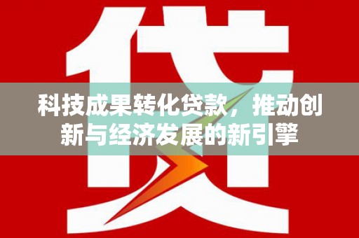 五家渠科技成果转化贷款，推动创新与经济发展的新引擎
