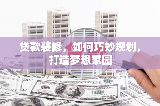 喀喇沁旗贷款装修，如何巧妙规划，打造梦想家园