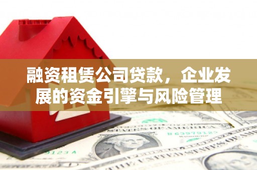 长垣融资租赁公司贷款，企业发展的资金引擎与风险管理