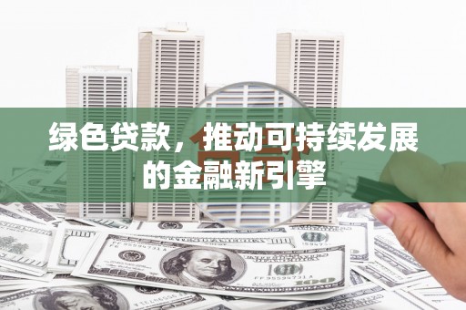 汾阳绿色贷款，推动可持续发展的金融新引擎