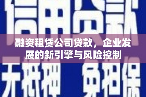 雅江融资租赁公司贷款，企业发展的新引擎与风险控制