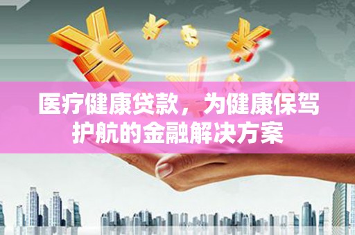 新民医疗健康贷款，为健康保驾护航的金融解决方案