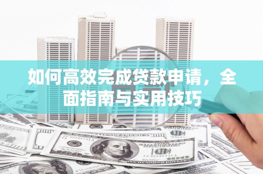 同心如何高效完成贷款申请，全面指南与实用技巧