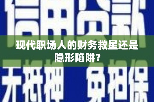 江岸现代职场人的财务救星还是隐形陷阱？