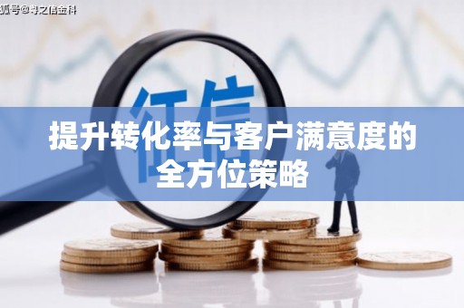 阿勒泰提升转化率与客户满意度的全方位策略