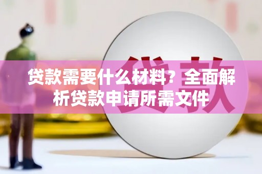 洪洞贷款需要什么材料?全面解析贷款申请所需文件 洪洞贷款需要什么材料?全面解析贷款申请所需文件