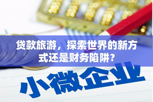 玉山贷款旅游，探索世界的新方式还是财务陷阱？